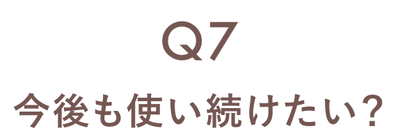 Q7 今後も使い続けたい？